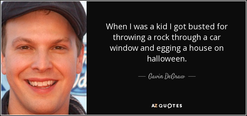 When I was a kid I got busted for throwing a rock through a car window and egging a house on halloween. - Gavin DeGraw