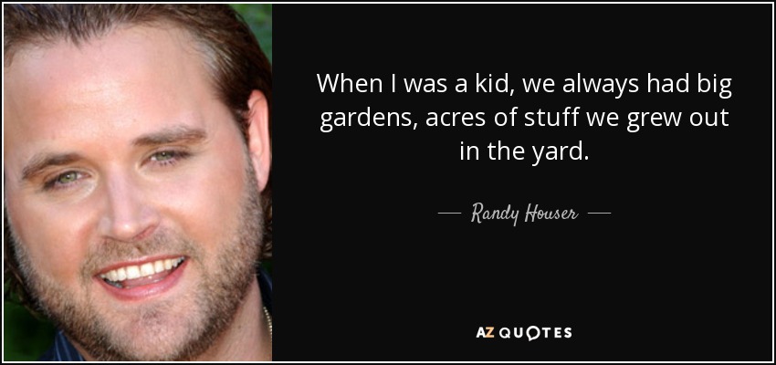 When I was a kid, we always had big gardens, acres of stuff we grew out in the yard. - Randy Houser