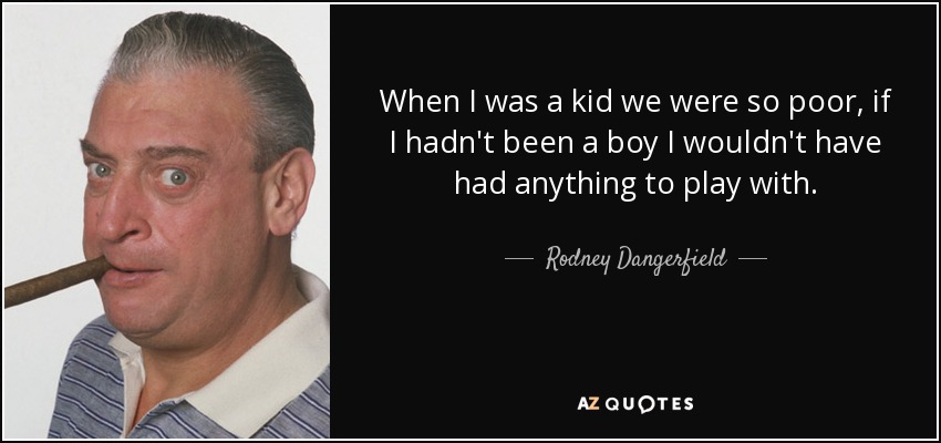 When I was a kid we were so poor, if I hadn't been a boy I wouldn't have had anything to play with. - Rodney Dangerfield