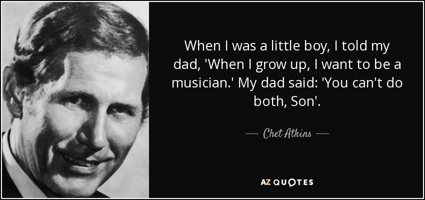 When I was a little boy, I told my dad, 'When I grow up, I want to be a musician.' My dad said: 'You can't do both, Son'. - Chet Atkins