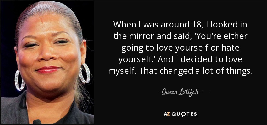 When I was around 18, I looked in the mirror and said, 'You're either going to love yourself or hate yourself.' And I decided to love myself. That changed a lot of things. - Queen Latifah