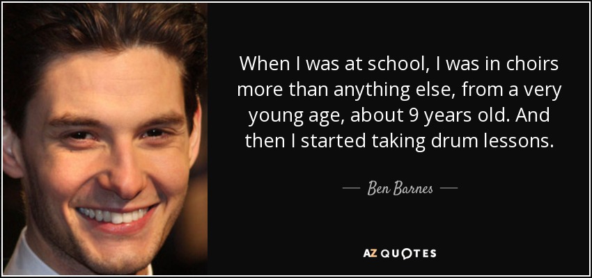 When I was at school, I was in choirs more than anything else, from a very young age, about 9 years old. And then I started taking drum lessons. - Ben Barnes