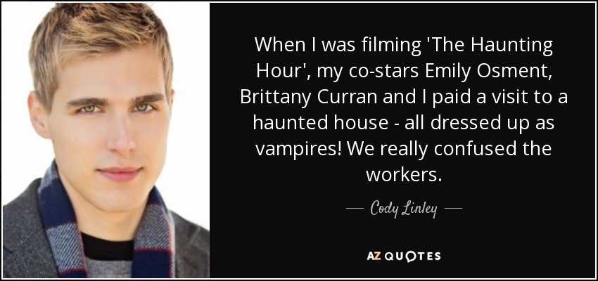 When I was filming 'The Haunting Hour', my co-stars Emily Osment, Brittany Curran and I paid a visit to a haunted house - all dressed up as vampires! We really confused the workers. - Cody Linley
