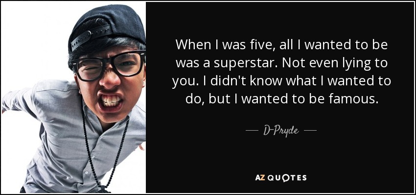 When I was five, all I wanted to be was a superstar. Not even lying to you. I didn't know what I wanted to do, but I wanted to be famous. - D-Pryde