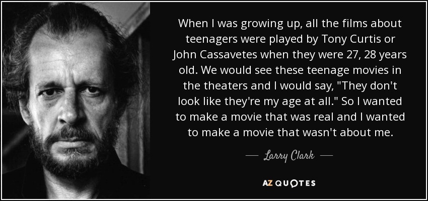 When I was growing up, all the films about teenagers were played by Tony Curtis or John Cassavetes when they were 27, 28 years old. We would see these teenage movies in the theaters and I would say, 