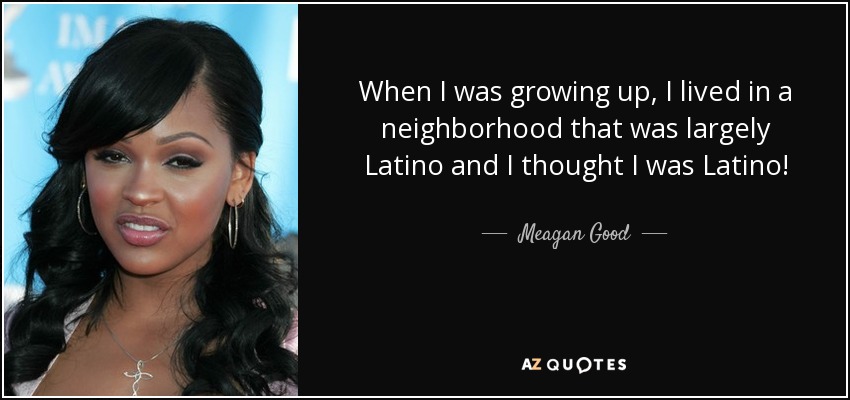 When I was growing up, I lived in a neighborhood that was largely Latino and I thought I was Latino! - Meagan Good