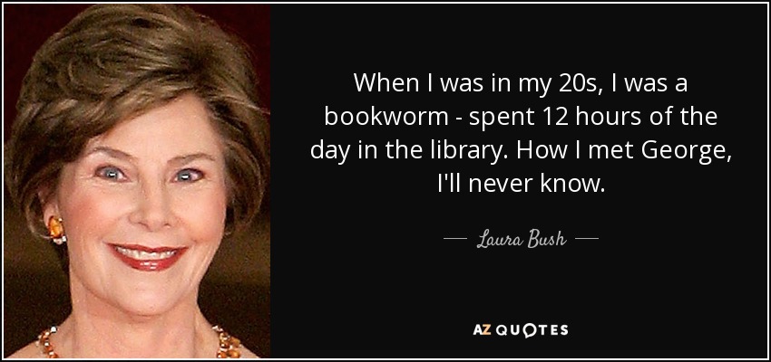 When I was in my 20s, I was a bookworm - spent 12 hours of the day in the library. How I met George, I'll never know. - Laura Bush