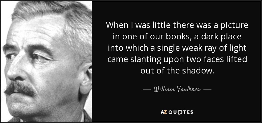 When I was little there was a picture in one of our books, a dark place into which a single weak ray of light came slanting upon two faces lifted out of the shadow. - William Faulkner