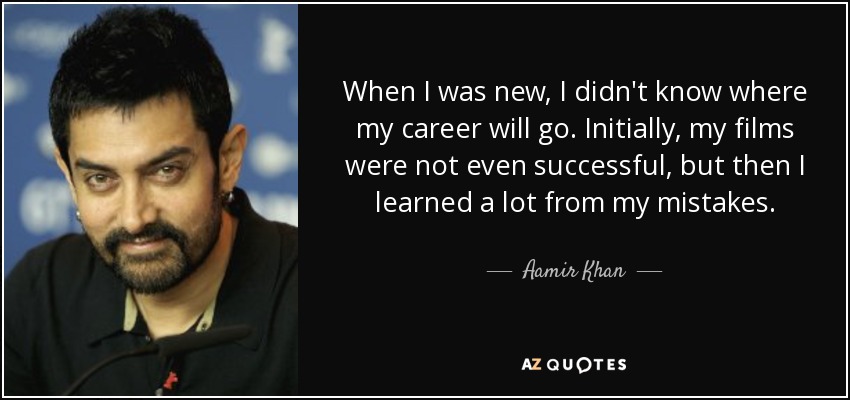 When I was new, I didn't know where my career will go. Initially, my films were not even successful, but then I learned a lot from my mistakes. - Aamir Khan