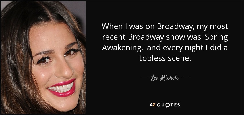 When I was on Broadway, my most recent Broadway show was 'Spring Awakening,' and every night I did a topless scene. - Lea Michele