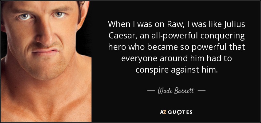 When I was on Raw, I was like Julius Caesar, an all-powerful conquering hero who became so powerful that everyone around him had to conspire against him. - Wade Barrett