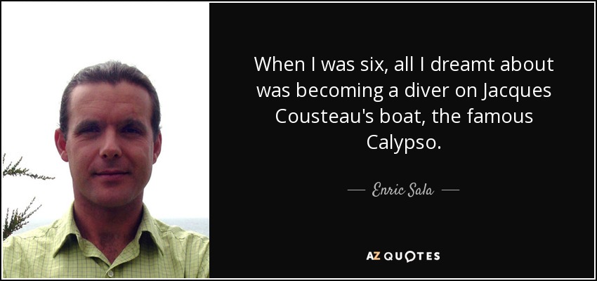 When I was six, all I dreamt about was becoming a diver on Jacques Cousteau's boat, the famous Calypso. - Enric Sala