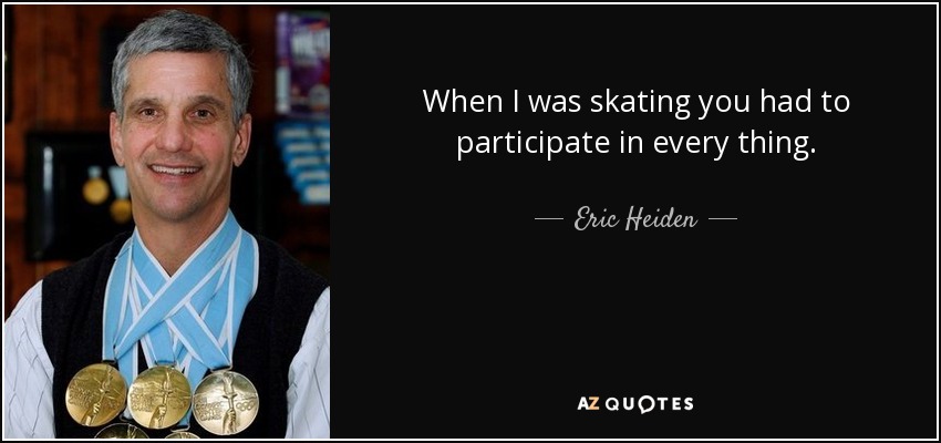 When I was skating you had to participate in every thing. - Eric Heiden