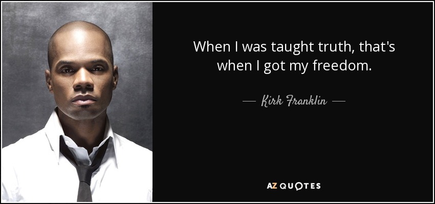 When I was taught truth, that's when I got my freedom. - Kirk Franklin