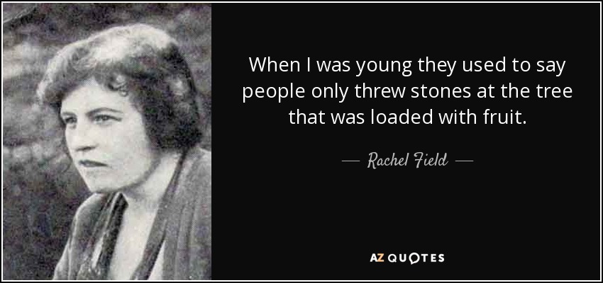 When I was young they used to say people only threw stones at the tree that was loaded with fruit. - Rachel Field
