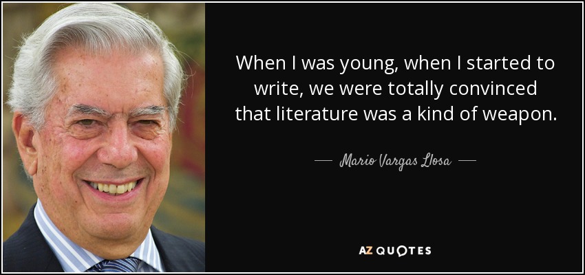 When I was young, when I started to write, we were totally convinced that literature was a kind of weapon. - Mario Vargas Llosa