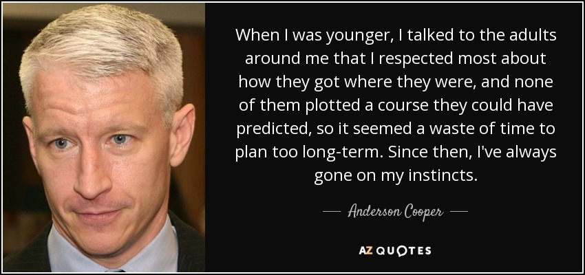 When I was younger, I talked to the adults around me that I respected most about how they got where they were, and none of them plotted a course they could have predicted, so it seemed a waste of time to plan too long-term. Since then, I've always gone on my instincts. - Anderson Cooper