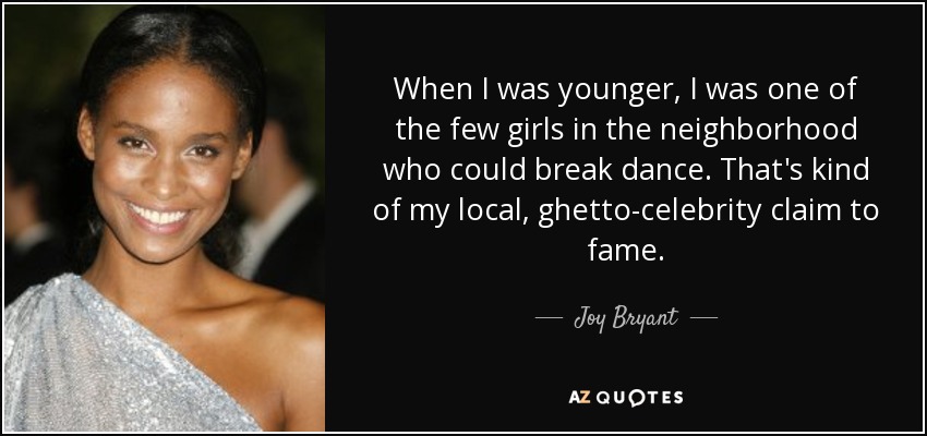 When I was younger, I was one of the few girls in the neighborhood who could break dance. That's kind of my local, ghetto-celebrity claim to fame. - Joy Bryant