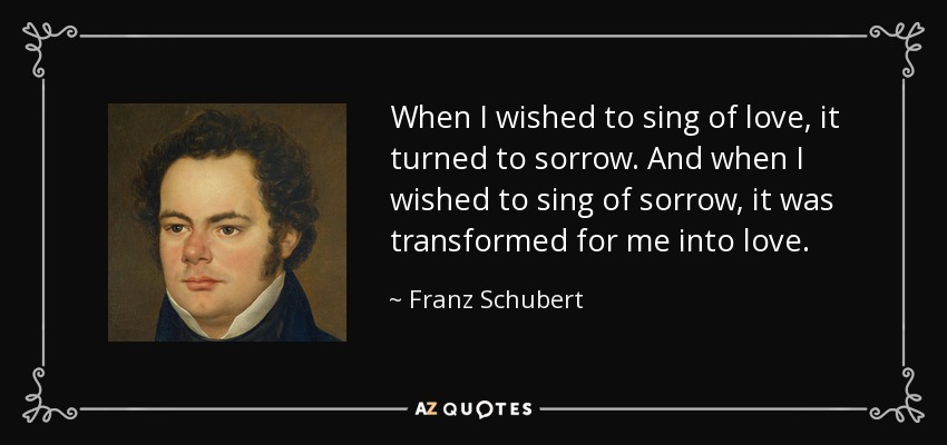 When I wished to sing of love, it turned to sorrow. And when I wished to sing of sorrow, it was transformed for me into love. - Franz Schubert