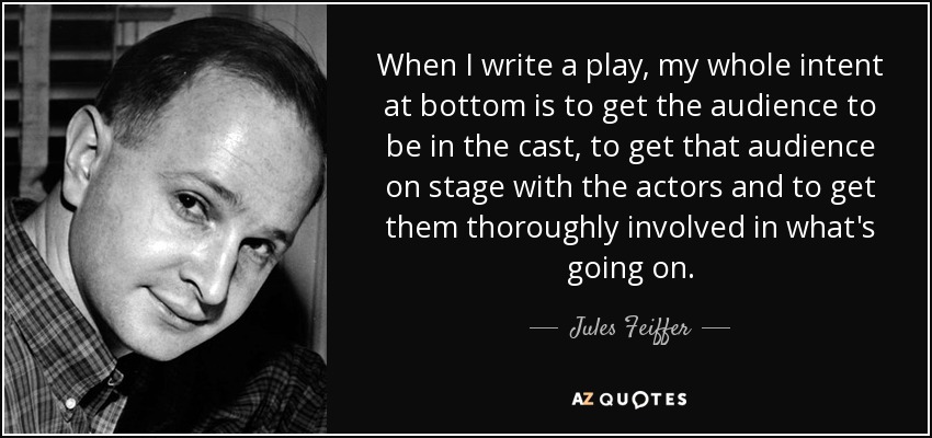 When I write a play, my whole intent at bottom is to get the audience to be in the cast, to get that audience on stage with the actors and to get them thoroughly involved in what's going on. - Jules Feiffer