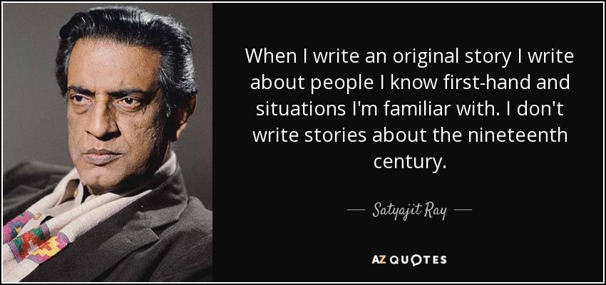 When I write an original story I write about people I know first-hand and situations I'm familiar with. I don't write stories about the nineteenth century. - Satyajit Ray