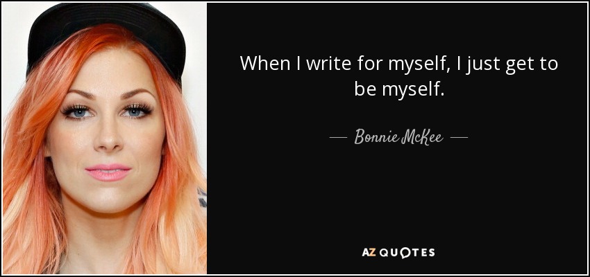 When I write for myself, I just get to be myself. - Bonnie McKee