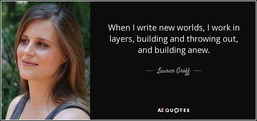 When I write new worlds, I work in layers, building and throwing out, and building anew. - Lauren Groff