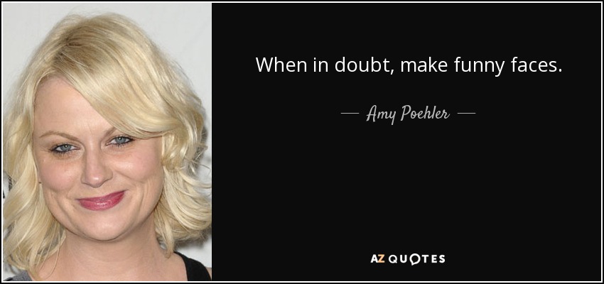 When in doubt, make funny faces. - Amy Poehler