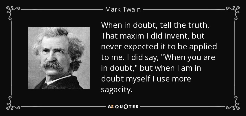 When in doubt, tell the truth. That maxim I did invent, but never expected it to be applied to me. I did say, 
