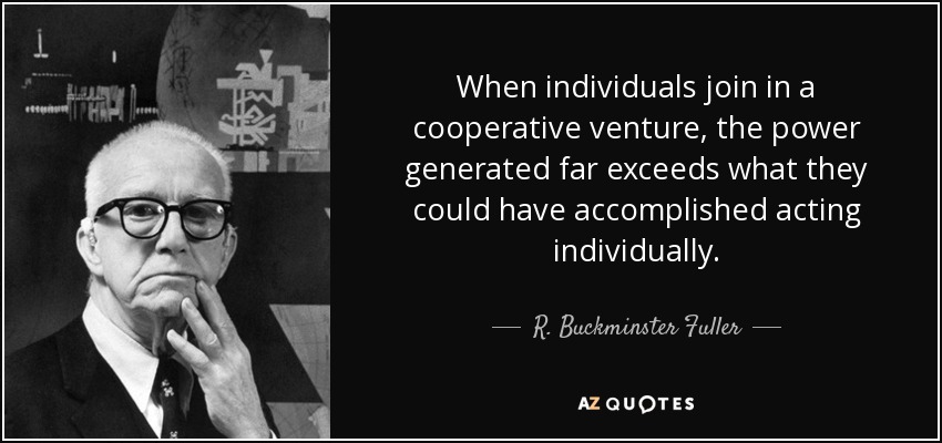 When individuals join in a cooperative venture, the power generated far exceeds what they could have accomplished acting individually. - R. Buckminster Fuller
