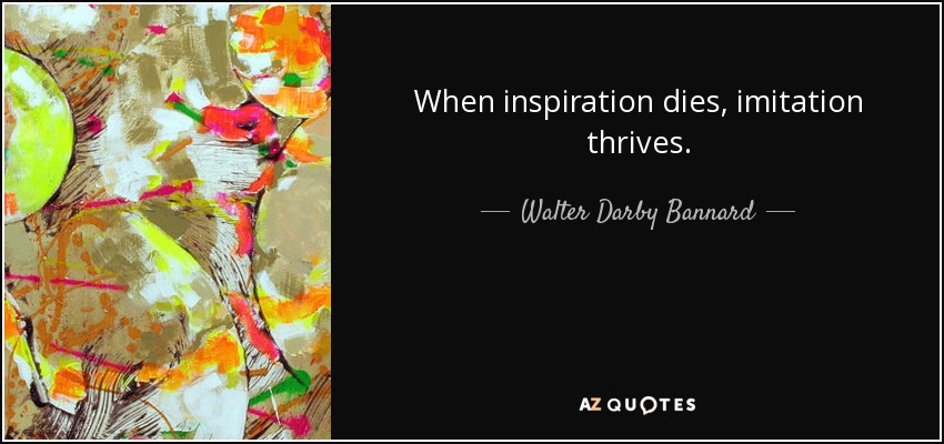 When inspiration dies, imitation thrives. - Walter Darby Bannard