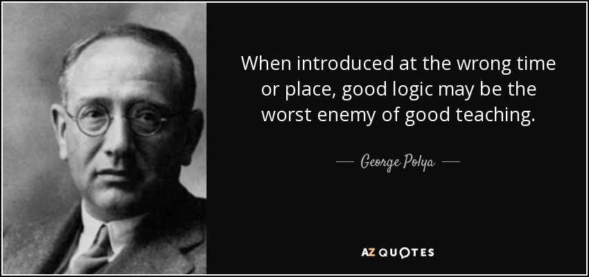 When introduced at the wrong time or place, good logic may be the worst enemy of good teaching. - George Polya