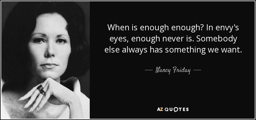 When is enough enough? In envy's eyes, enough never is. Somebody else always has something we want. - Nancy Friday