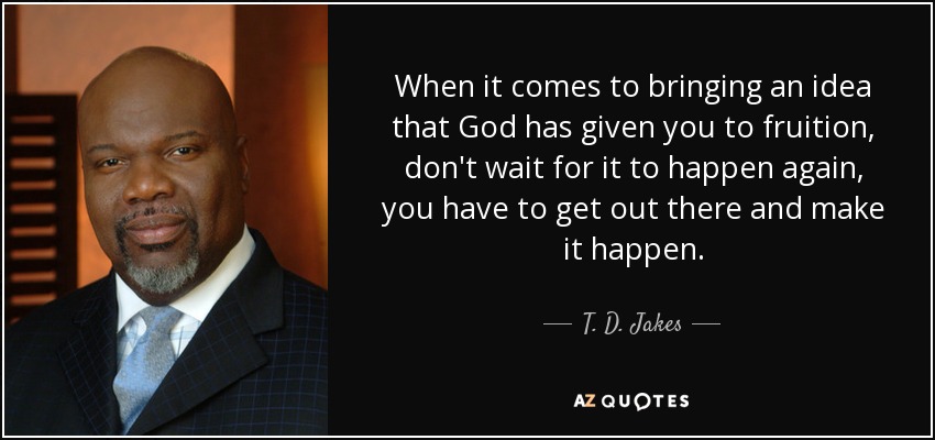 When it comes to bringing an idea that God has given you to fruition, don't wait for it to happen again, you have to get out there and make it happen. - T. D. Jakes