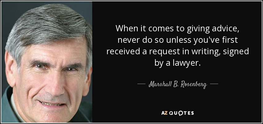 When it comes to giving advice, never do so unless you've first received a request in writing, signed by a lawyer. - Marshall B. Rosenberg