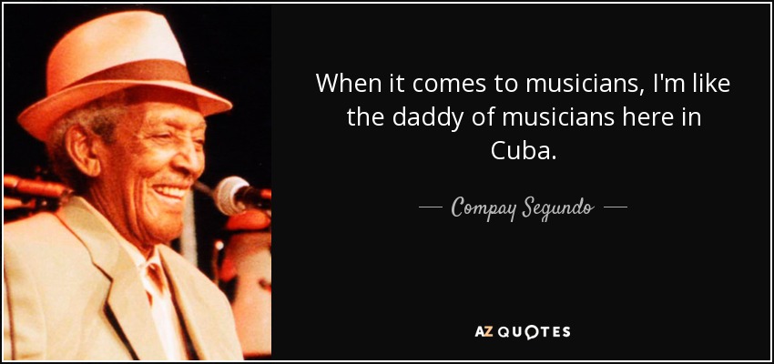 When it comes to musicians, I'm like the daddy of musicians here in Cuba. - Compay Segundo