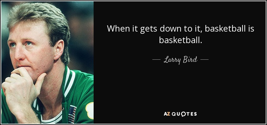 When it gets down to it, basketball is basketball. - Larry Bird