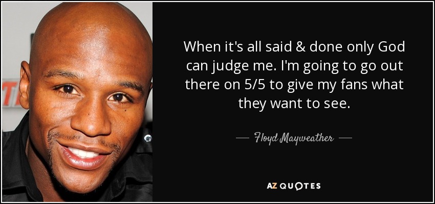 When it's all said & done only God can judge me. I'm going to go out there on 5/5 to give my fans what they want to see. - Floyd Mayweather, Jr.
