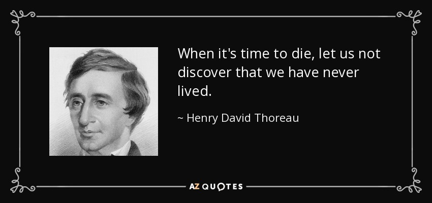 When it's time to die, let us not discover that we have never lived. - Henry David Thoreau