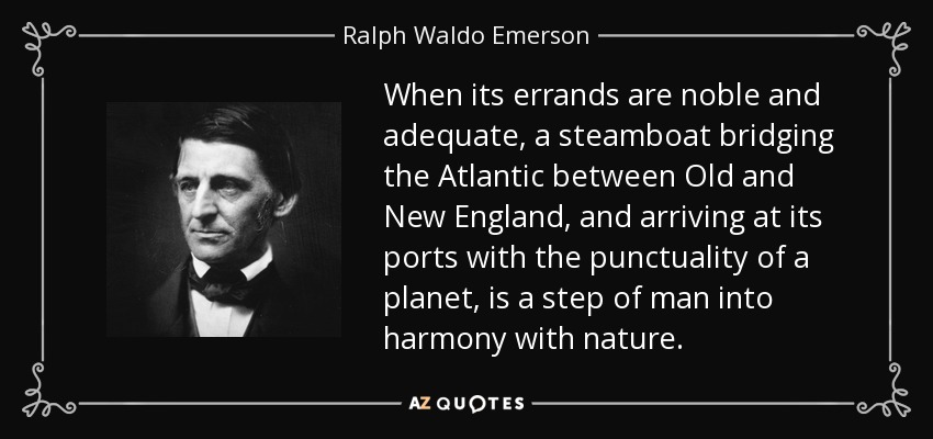 When its errands are noble and adequate, a steamboat bridging the Atlantic between Old and New England, and arriving at its ports with the punctuality of a planet, is a step of man into harmony with nature. - Ralph Waldo Emerson
