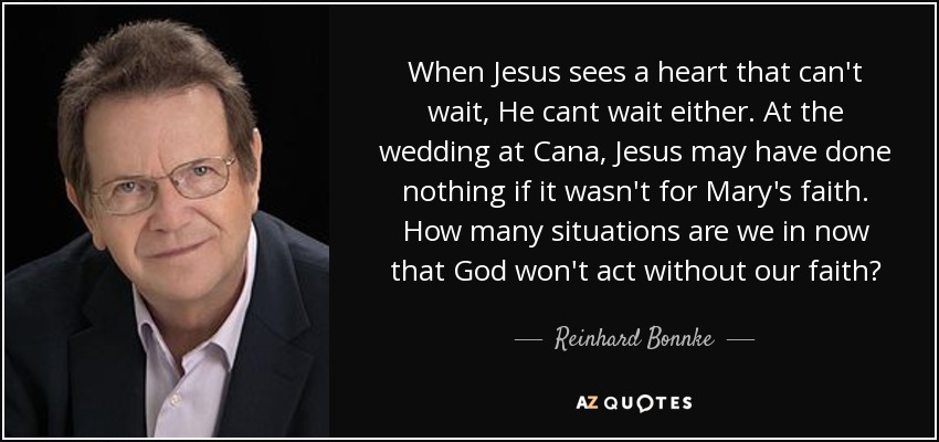 When Jesus sees a heart that can't wait, He cant wait either. At the wedding at Cana, Jesus may have done nothing if it wasn't for Mary's faith. How many situations are we in now that God won't act without our faith? - Reinhard Bonnke