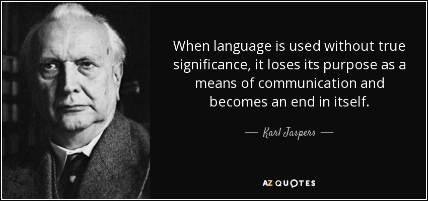 When language is used without true significance, it loses its purpose as a means of communication and becomes an end in itself. - Karl Jaspers