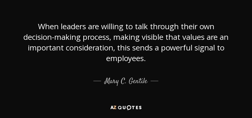 When leaders are willing to talk through their own decision-making process, making visible that values are an important consideration, this sends a powerful signal to employees. - Mary C. Gentile