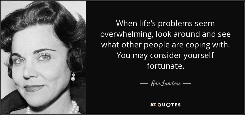When life's problems seem overwhelming, look around and see what other people are coping with. You may consider yourself fortunate. - Ann Landers