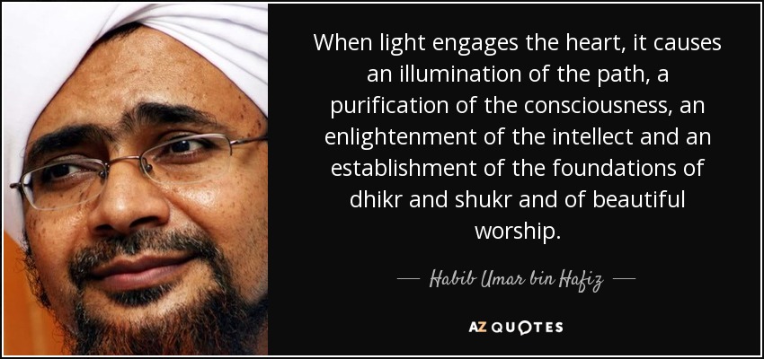 When light engages the heart, it causes an illumination of the path, a purification of the consciousness, an enlightenment of the intellect and an establishment of the foundations of dhikr and shukr and of beautiful worship. - Habib Umar bin Hafiz