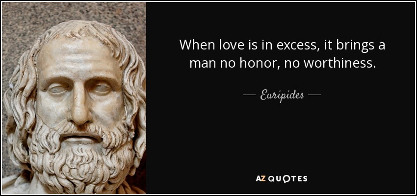 When love is in excess, it brings a man no honor, no worthiness. - Euripides