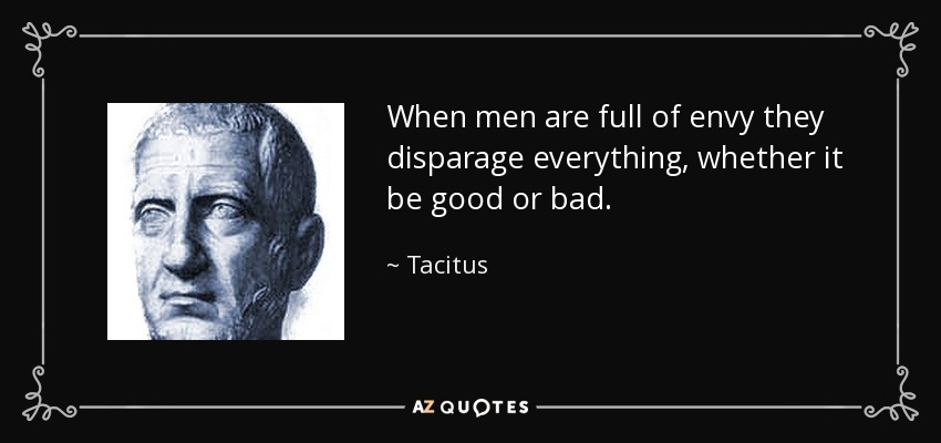 When men are full of envy they disparage everything, whether it be good or bad. - Tacitus