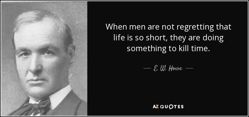When men are not regretting that life is so short, they are doing something to kill time. - E. W. Howe