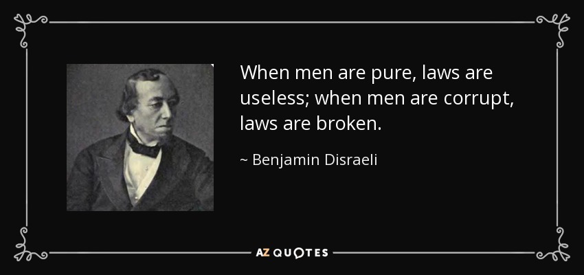 When men are pure, laws are useless; when men are corrupt, laws are broken. - Benjamin Disraeli