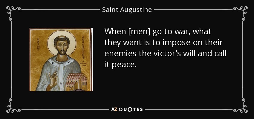 When [men] go to war, what they want is to impose on their enemies the victor's will and call it peace. - Saint Augustine